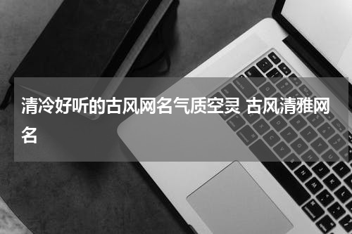 清冷好听的古风网名气质空灵 古风清雅网名