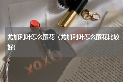 尤加利叶怎么醒花（尤加利叶怎么醒花比较好）