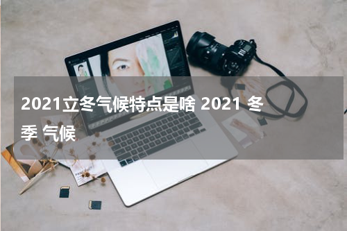 2021立冬气候特点是啥 2021 冬季 气候