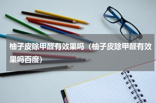 柚子皮除甲醛有效果吗（柚子皮除甲醛有效果吗百度）