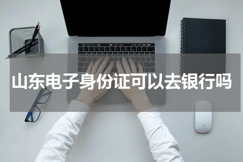 山东电子身份证可以去银行吗