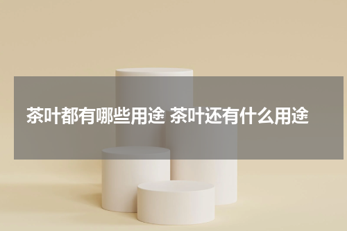 茶叶都有哪些用途 茶叶还有什么用途