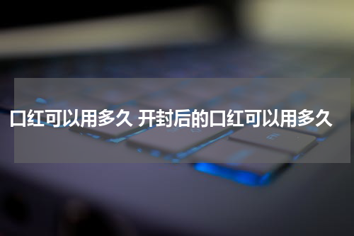 口红可以用多久 开封后的口红可以用多久