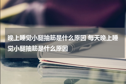 晚上睡觉小腿抽筋是什么原因 每天晚上睡觉小腿抽筋是什么原因