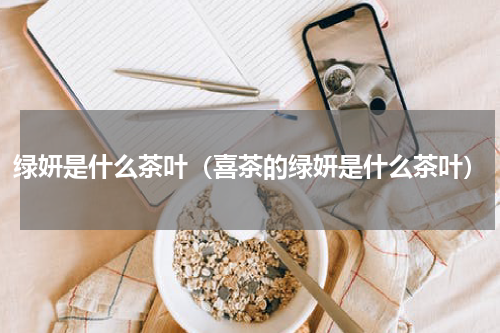 绿妍是什么茶叶（喜茶的绿妍是什么茶叶）