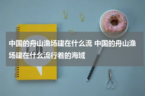 中国的舟山渔场建在什么流 中国的舟山渔场建在什么流行着的海域