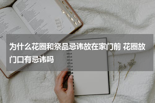 为什么花圈和祭品忌讳放在家门前 花圈放门口有忌讳吗