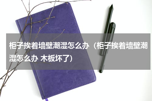 柜子挨着墙壁潮湿怎么办（柜子挨着墙壁潮湿怎么办 木板坏了）