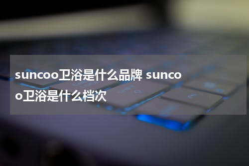 suncoo卫浴是什么品牌 suncoo卫浴是什么档次