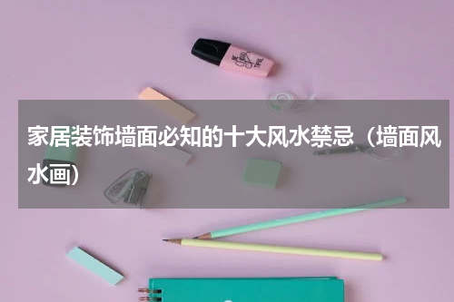 家居装饰墙面必知的十大风水禁忌（墙面风水画）