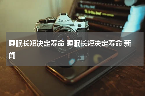 睡眠长短决定寿命 睡眠长短决定寿命 新闻