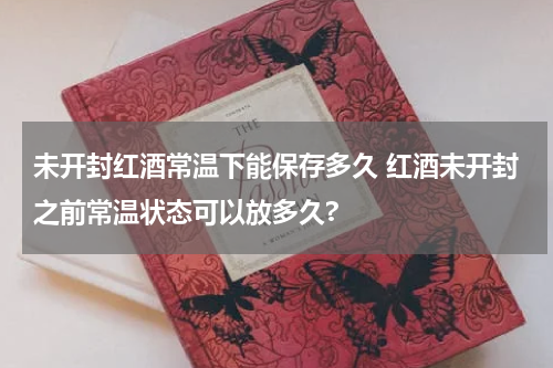 未开封红酒常温下能保存多久 红酒未开封之前常温状态可以放多久?
