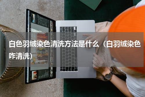 白色羽绒染色清洗方法是什么（白羽绒染色咋清洗）