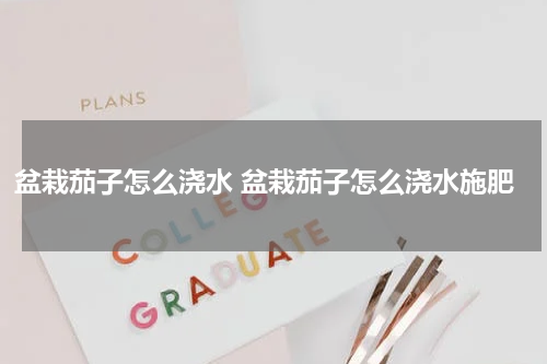 盆栽茄子怎么浇水 盆栽茄子怎么浇水施肥