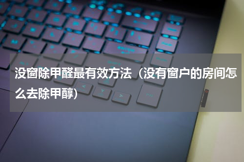 没窗除甲醛最有效方法（没有窗户的房间怎么去除甲醇）