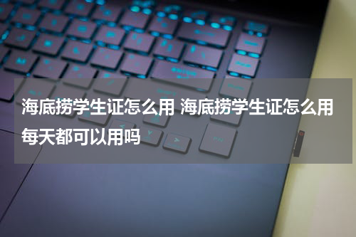 海底捞学生证怎么用 海底捞学生证怎么用每天都可以用吗