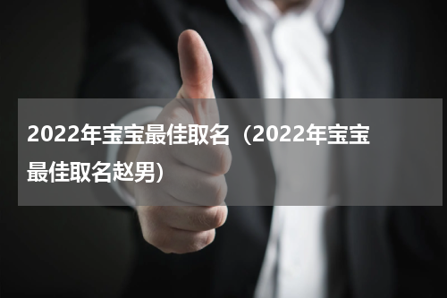 2022年宝宝最佳取名（2022年宝宝最佳取名赵男）