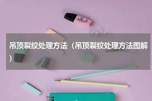 吊顶裂纹处理方法（吊顶裂纹处理方法图解）