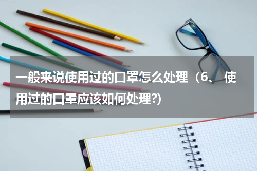 一般来说使用过的口罩怎么处理（6、 使用过的口罩应该如何处理?）
