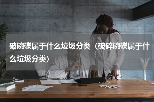 破碗碟属于什么垃圾分类（破碎碗碟属于什么垃圾分类）