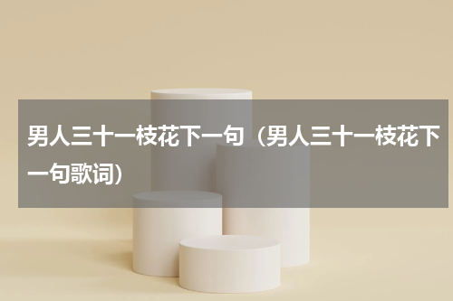 男人三十一枝花下一句（男人三十一枝花下一句歌词）