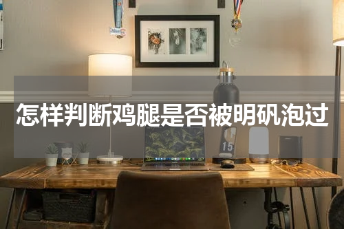 怎样判断鸡腿是否被明矾泡过