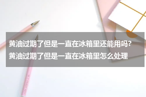 黄油过期了但是一直在冰箱里还能用吗? 黄油过期了但是一直在冰箱里怎么处理