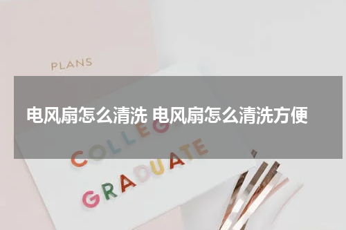 电风扇怎么清洗 电风扇怎么清洗方便