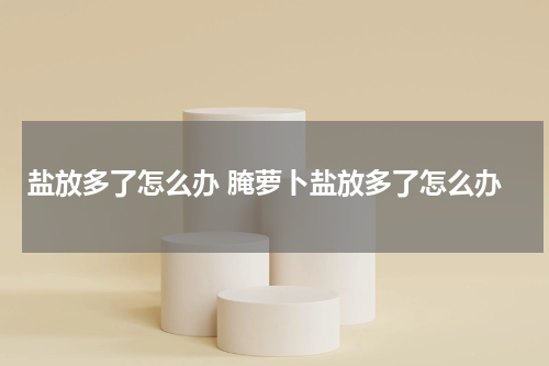 盐放多了怎么办 腌萝卜盐放多了怎么办