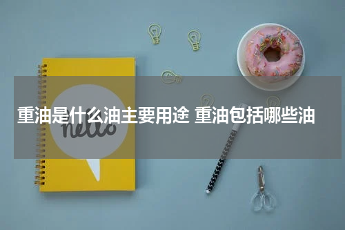 重油是什么油主要用途 重油包括哪些油