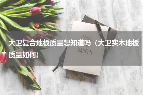 大卫复合地板质量想知道吗（大卫实木地板质量如何）