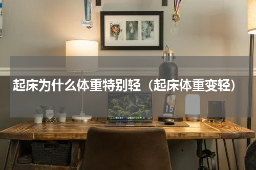 起床为什么体重特别轻（起床体重变轻）