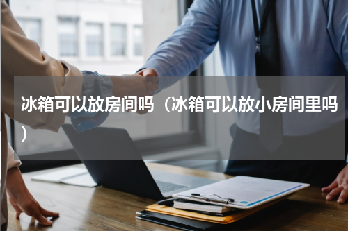 冰箱可以放房间吗（冰箱可以放小房间里吗）