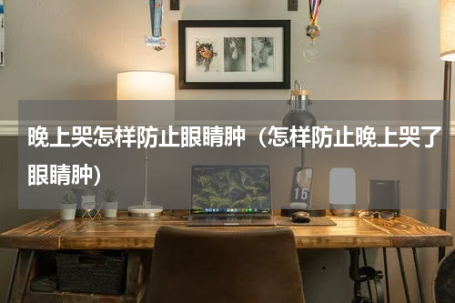 晚上哭怎样防止眼睛肿（怎样防止晚上哭了眼睛肿）