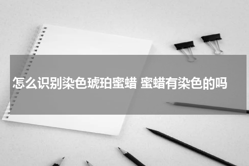 怎么识别染色琥珀蜜蜡 蜜蜡有染色的吗
