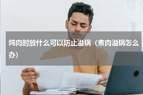 炖肉时放什么可以防止溢锅（煮肉溢锅怎么办）