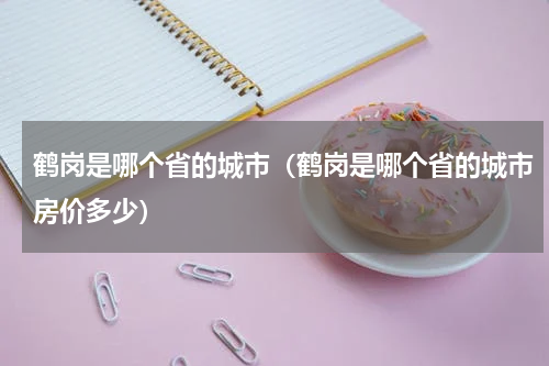 鹤岗是哪个省的城市（鹤岗是哪个省的城市房价多少）