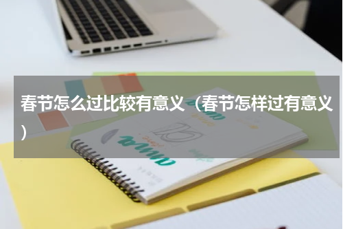 春节怎么过比较有意义（春节怎样过有意义）