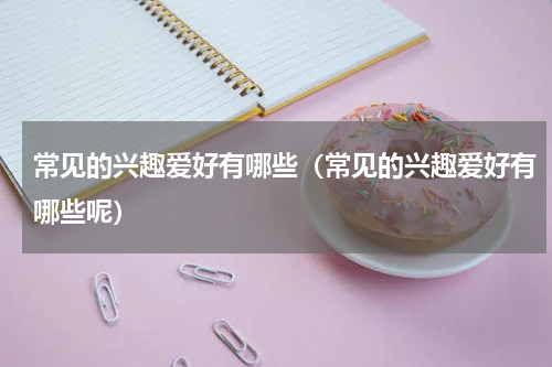 常见的兴趣爱好有哪些（常见的兴趣爱好有哪些呢）