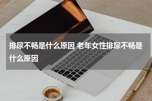 排尿不畅是什么原因 老年女性排尿不畅是什么原因