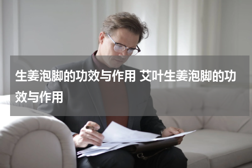 生姜泡脚的功效与作用 艾叶生姜泡脚的功效与作用