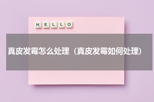真皮发霉怎么处理（真皮发霉如何处理）