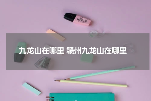 九龙山在哪里 赣州九龙山在哪里