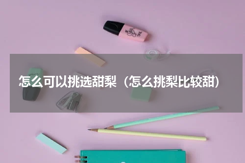 怎么可以挑选甜梨（怎么挑梨比较甜）