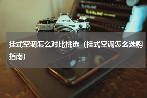 挂式空调怎么对比挑选（挂式空调怎么选购指南）