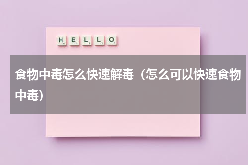 食物中毒怎么快速解毒（怎么可以快速食物中毒）