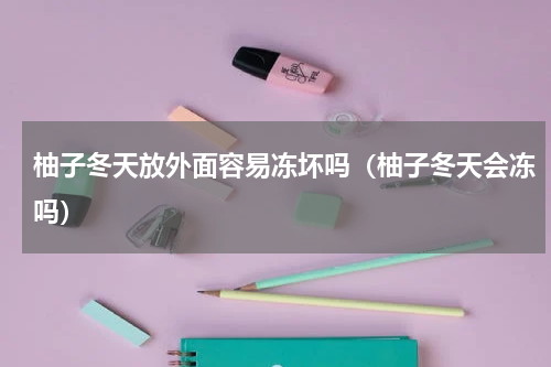 柚子冬天放外面容易冻坏吗（柚子冬天会冻吗）