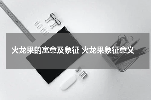 火龙果的寓意及象征 火龙果象征意义