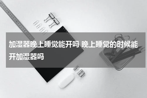 加湿器晚上睡觉能开吗 晚上睡觉的时候能开加湿器吗
