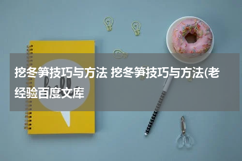 挖冬笋技巧与方法 挖冬笋技巧与方法(老经验百度文库